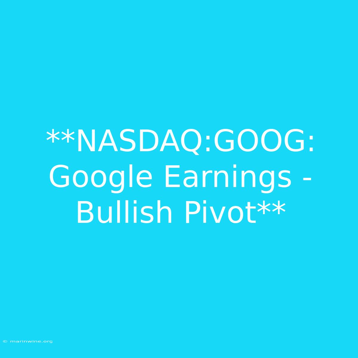 **NASDAQ:GOOG:  Google Earnings - Bullish Pivot** 