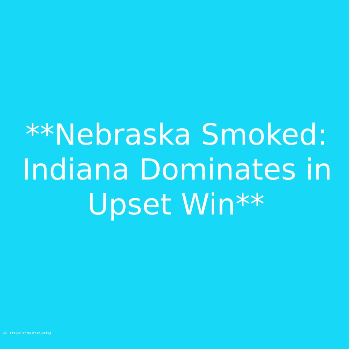 **Nebraska Smoked: Indiana Dominates In Upset Win**