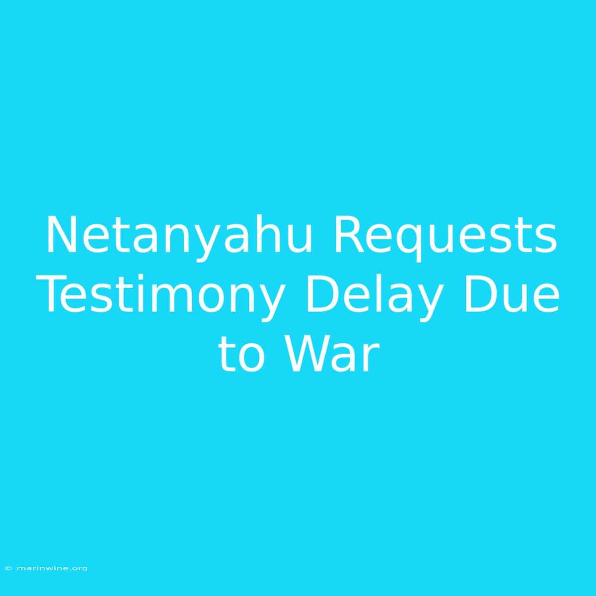 Netanyahu Requests Testimony Delay Due To War 