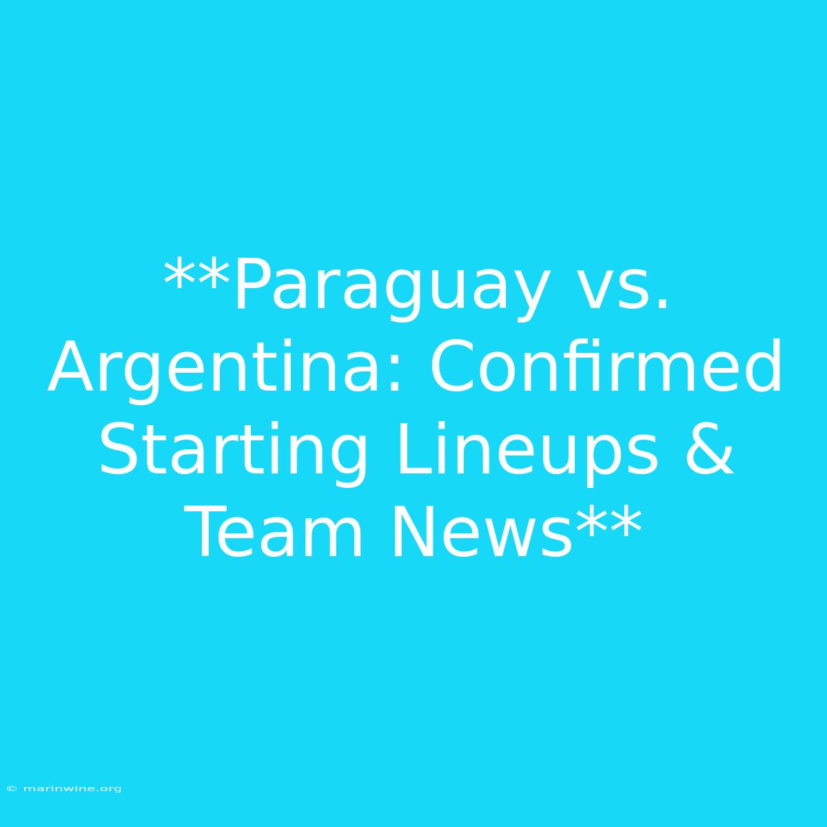 **Paraguay Vs. Argentina: Confirmed Starting Lineups & Team News** 