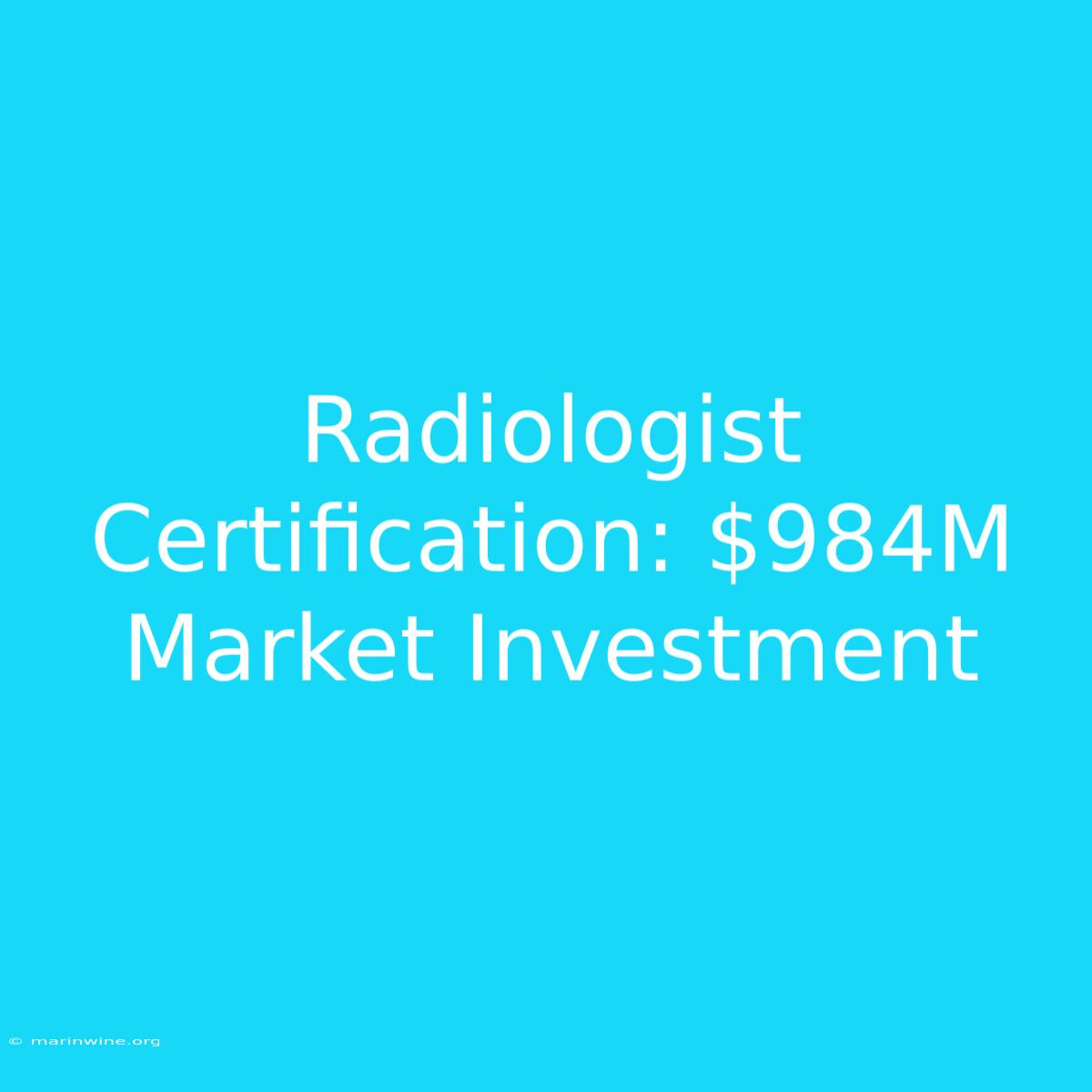 Radiologist Certification: $984M Market Investment