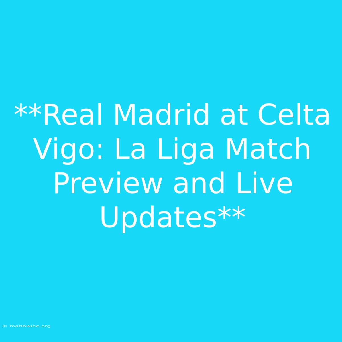 **Real Madrid At Celta Vigo: La Liga Match Preview And Live Updates**