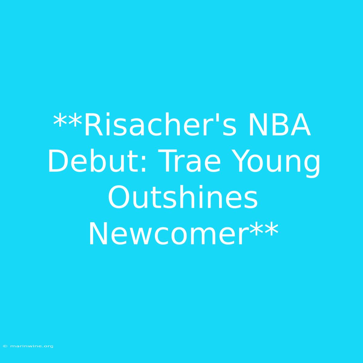 **Risacher's NBA Debut: Trae Young Outshines Newcomer** 