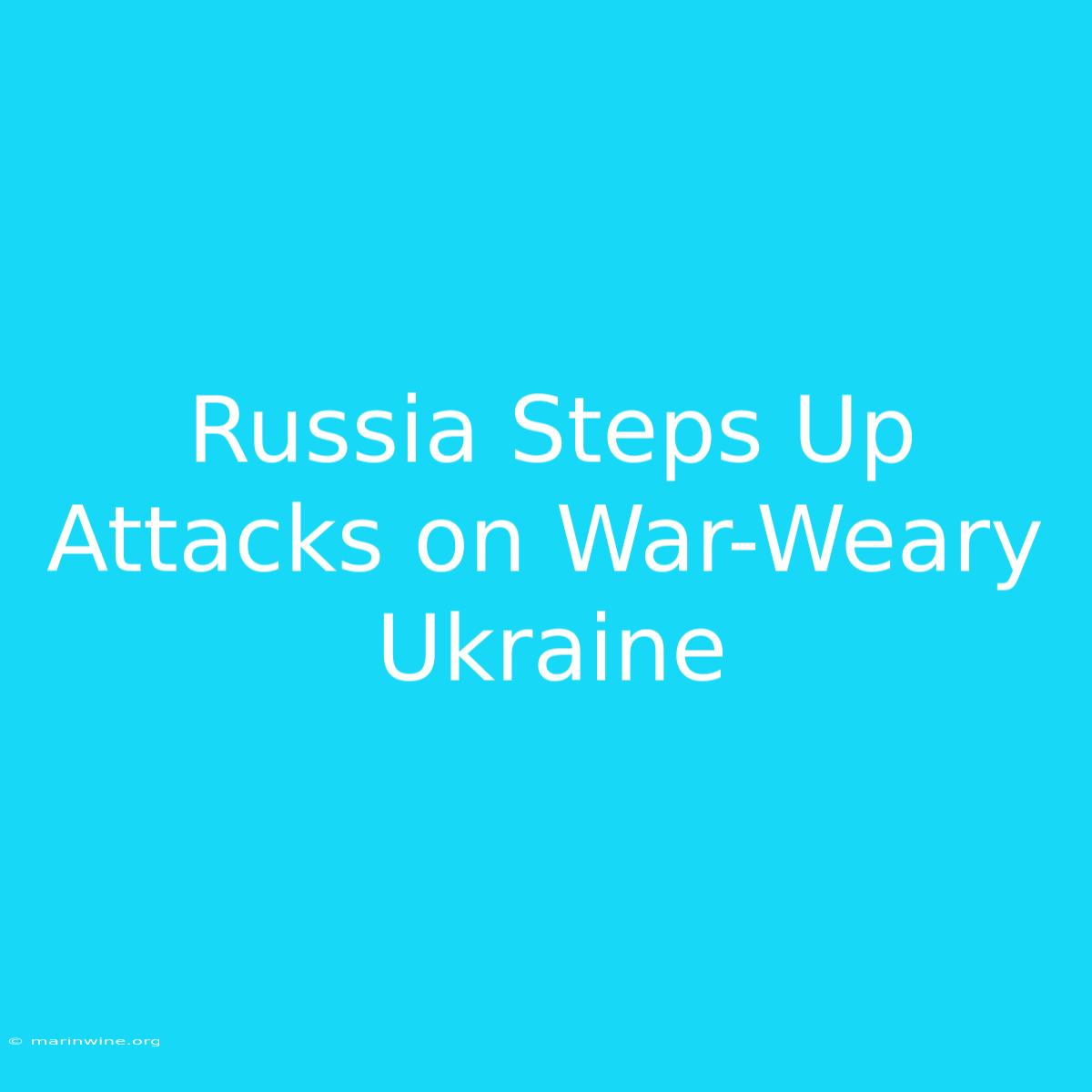 Russia Steps Up Attacks On War-Weary Ukraine