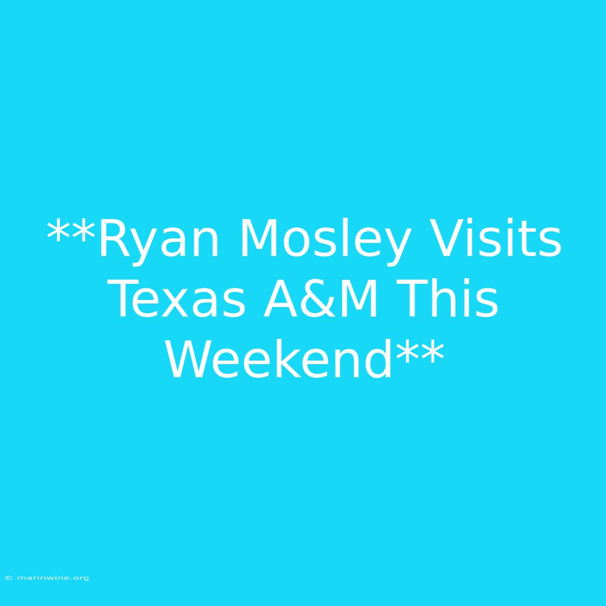 **Ryan Mosley Visits Texas A&M This Weekend** 