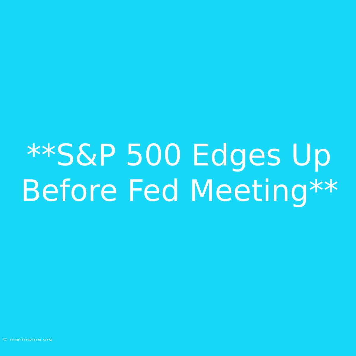 **S&P 500 Edges Up Before Fed Meeting**