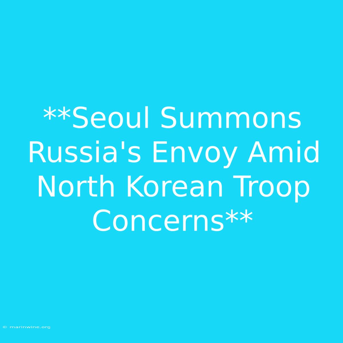 **Seoul Summons Russia's Envoy Amid North Korean Troop Concerns**