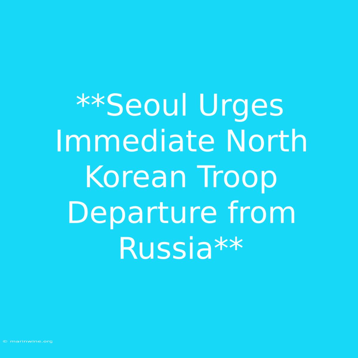 **Seoul Urges Immediate North Korean Troop Departure From Russia** 