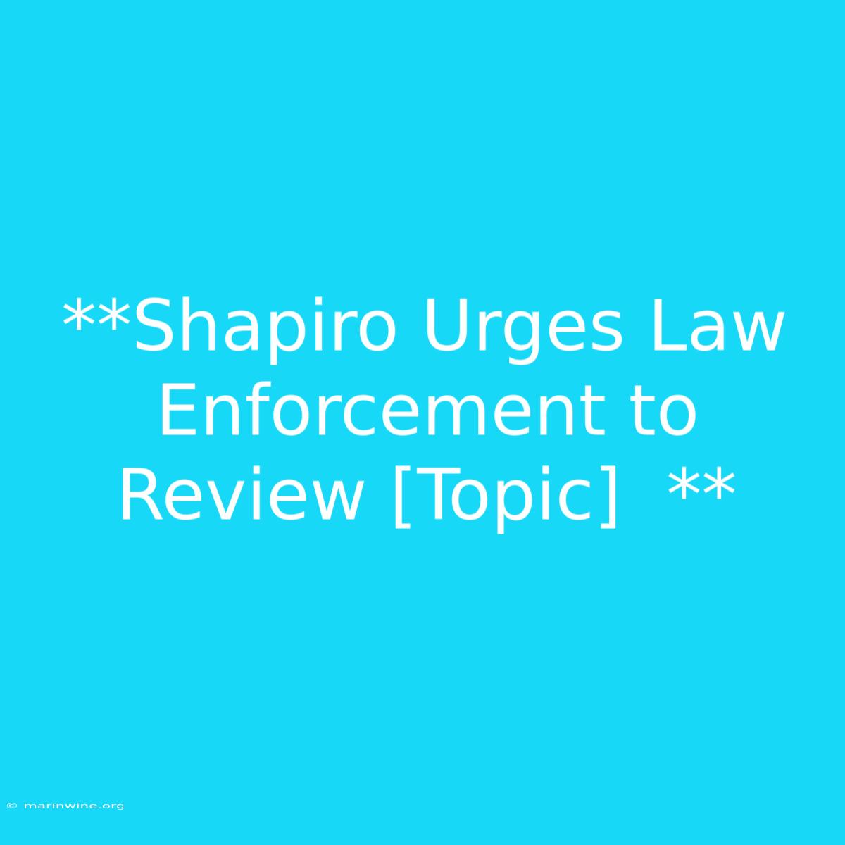 **Shapiro Urges Law Enforcement To Review [Topic]  ** 