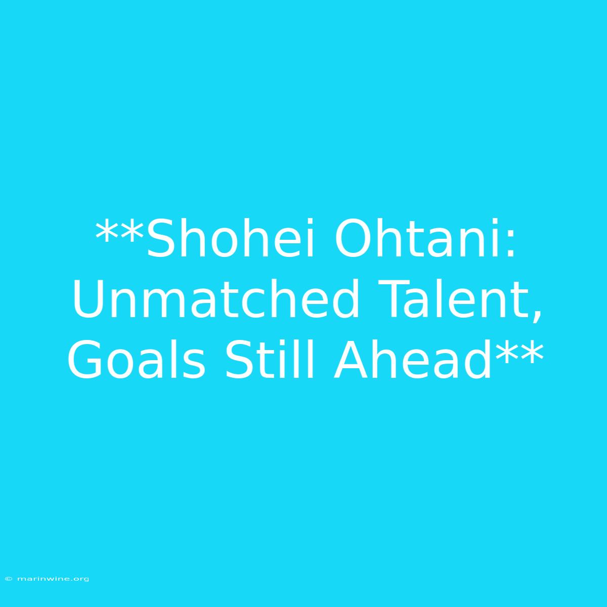 **Shohei Ohtani:  Unmatched Talent,  Goals Still Ahead**