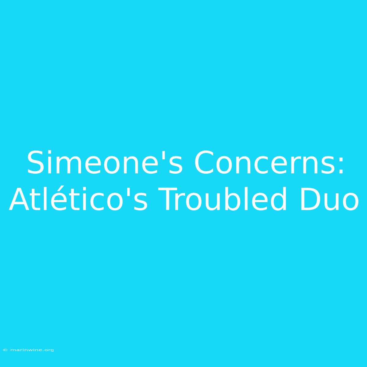 Simeone's Concerns: Atlético's Troubled Duo