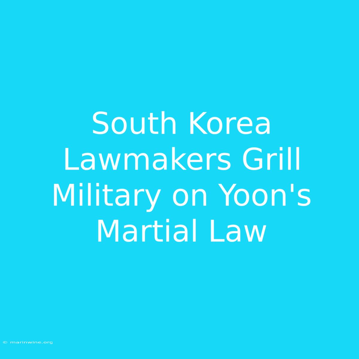 South Korea Lawmakers Grill Military On Yoon's Martial Law