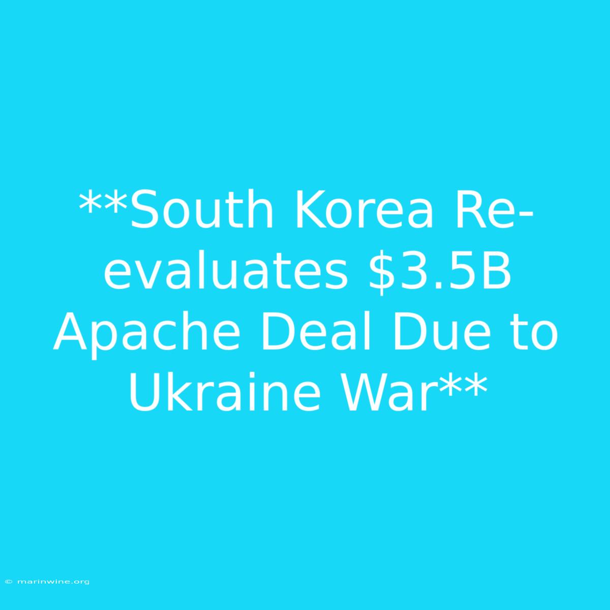 **South Korea Re-evaluates $3.5B Apache Deal Due To Ukraine War** 