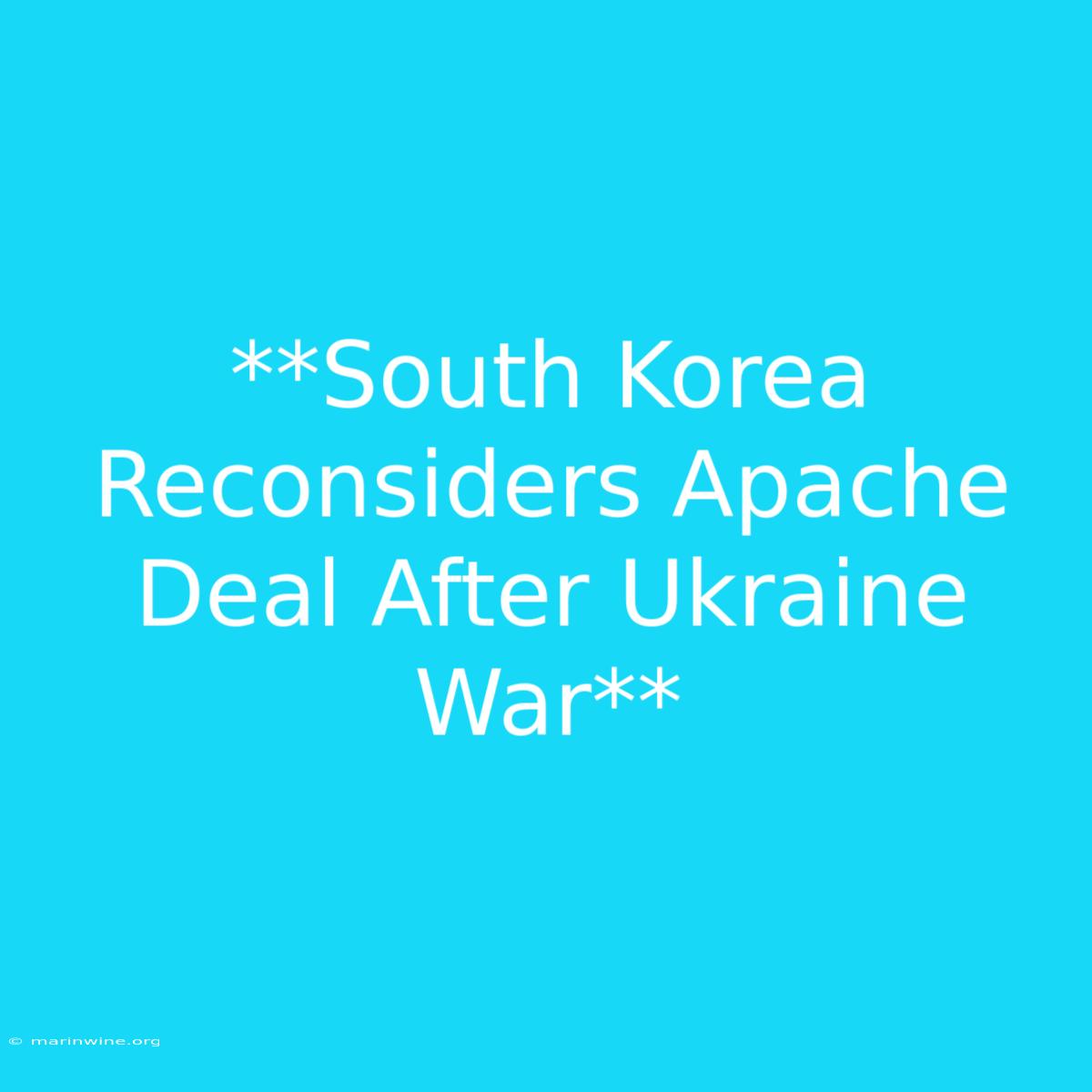 **South Korea Reconsiders Apache Deal After Ukraine War** 