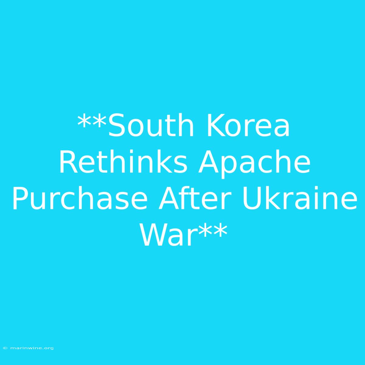 **South Korea Rethinks Apache Purchase After Ukraine War**