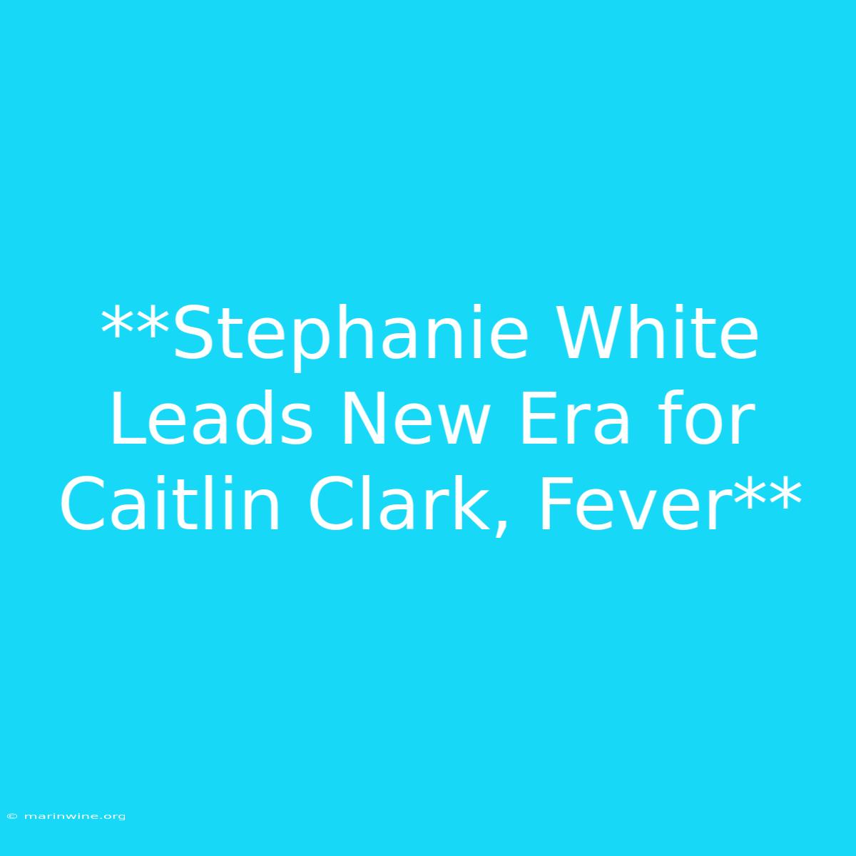 **Stephanie White Leads New Era For Caitlin Clark, Fever**