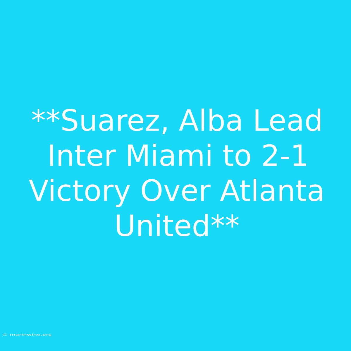 **Suarez, Alba Lead Inter Miami To 2-1 Victory Over Atlanta United**