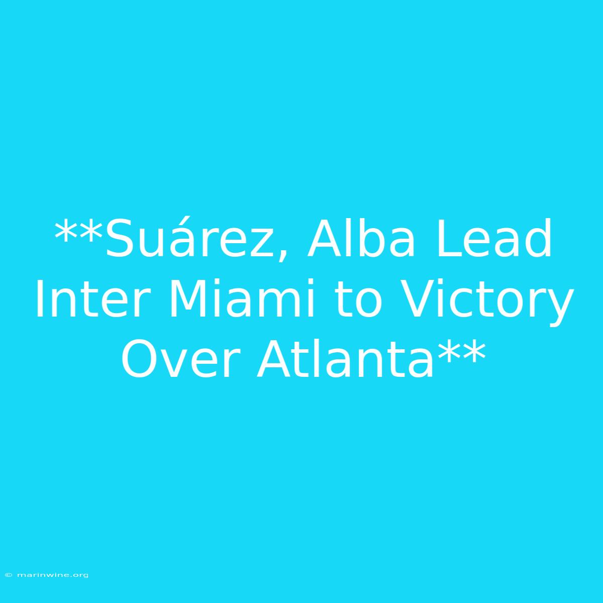 **Suárez, Alba Lead Inter Miami To Victory Over Atlanta** 