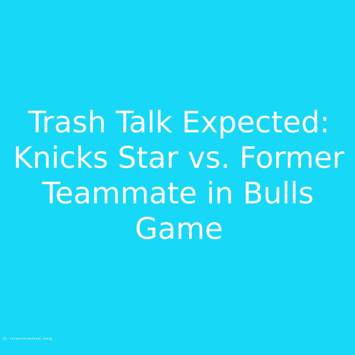 Trash Talk Expected: Knicks Star Vs. Former Teammate In Bulls Game 