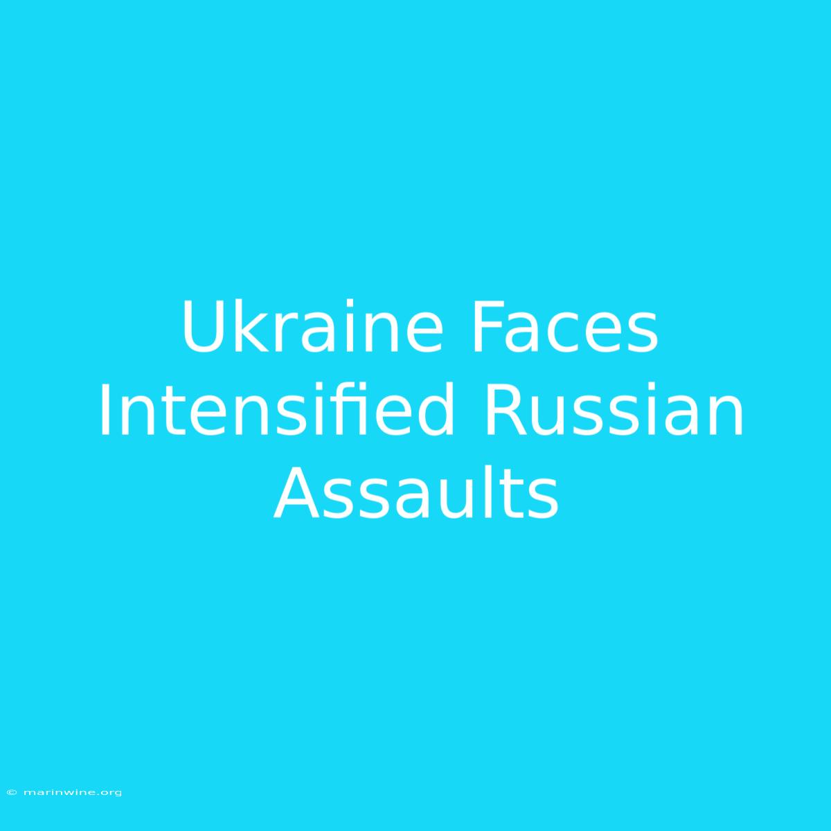 Ukraine Faces Intensified Russian Assaults