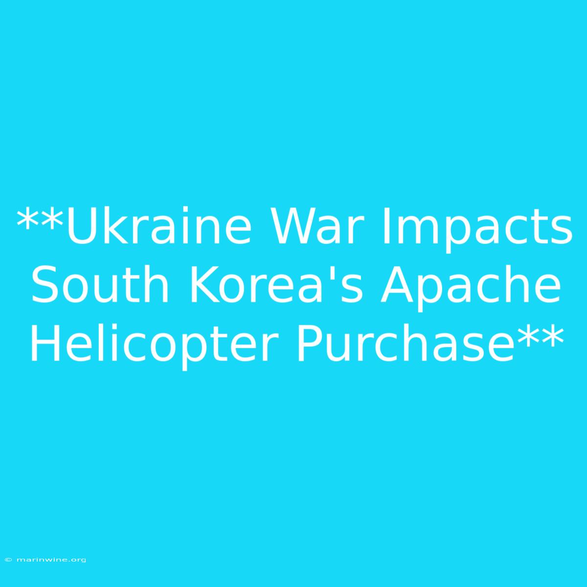 **Ukraine War Impacts South Korea's Apache Helicopter Purchase** 