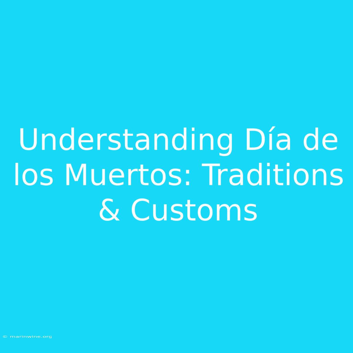 Understanding Día De Los Muertos: Traditions & Customs