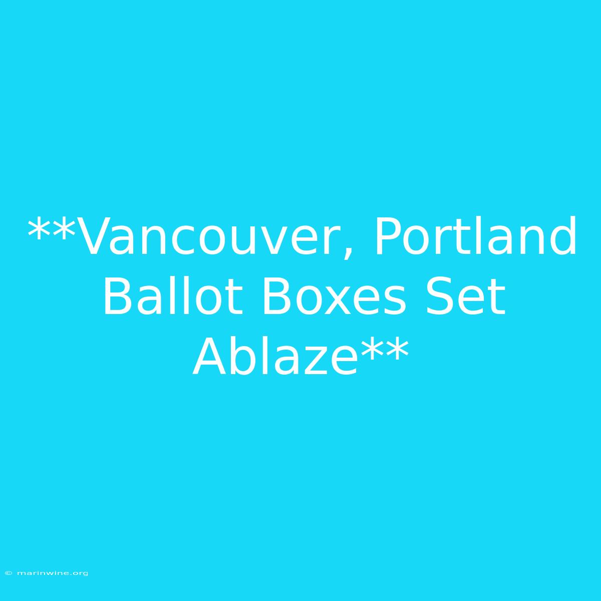 **Vancouver, Portland Ballot Boxes Set Ablaze**