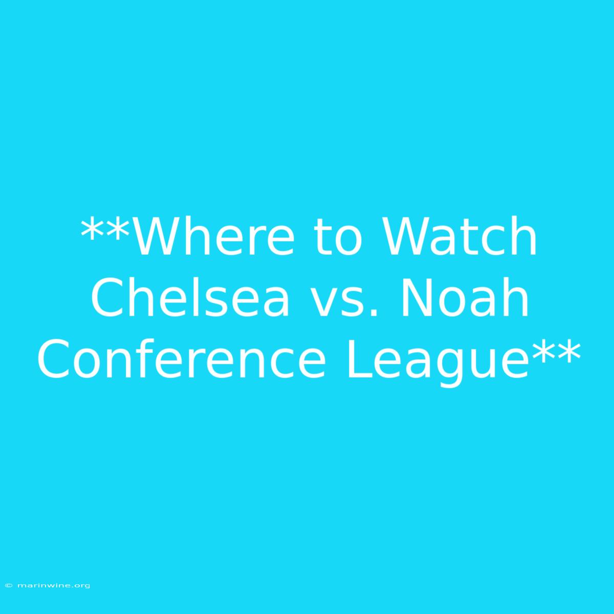 **Where To Watch Chelsea Vs. Noah Conference League**